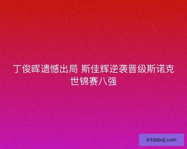 丁俊晖遗憾出局 斯佳辉逆袭晋级斯诺克世锦赛八强