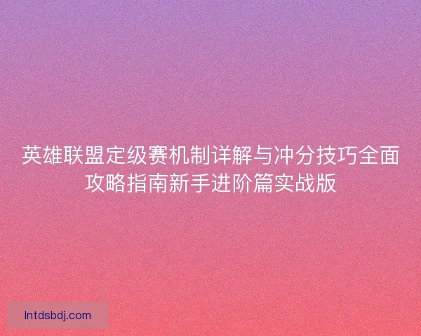 英雄联盟定级赛机制详解与冲分技巧全面攻略指南新手进阶篇实战版