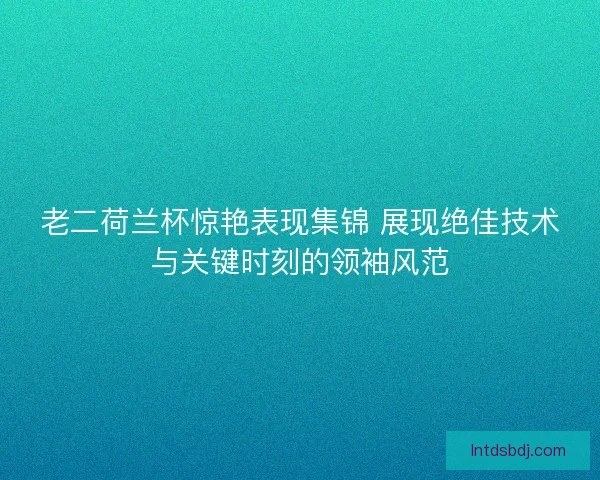 老二荷兰杯惊艳表现集锦 展现绝佳技术与关键时刻的领袖风范