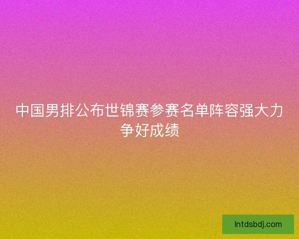 中国男排公布世锦赛参赛名单阵容强大力争好成绩