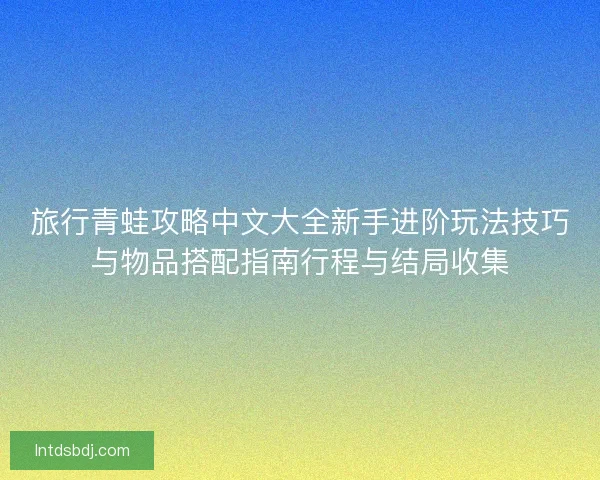 旅行青蛙攻略中文大全新手进阶玩法技巧与物品搭配指南行程与结局收集