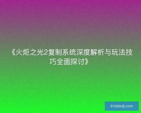 《火炬之光2复制系统深度解析与玩法技巧全面探讨》