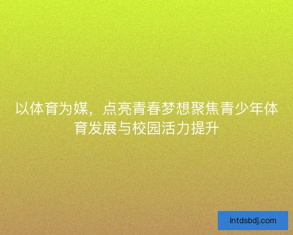 以体育为媒，点亮青春梦想聚焦青少年体育发展与校园活力提升