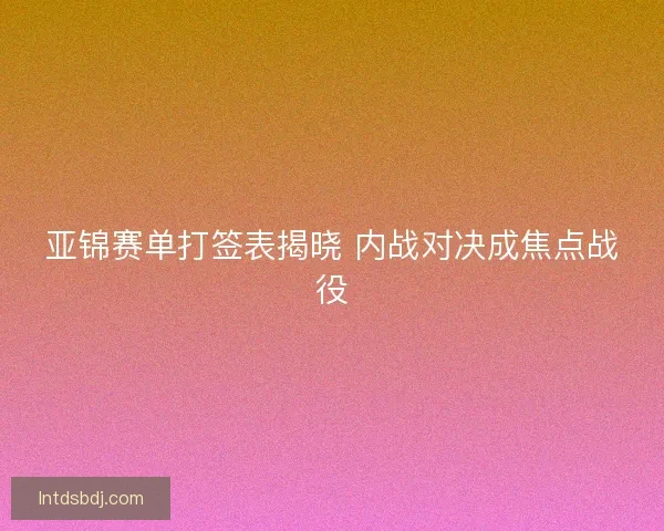亚锦赛单打签表揭晓 内战对决成焦点战役