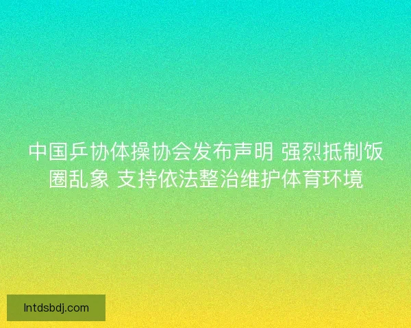 中国乒协体操协会发布声明 强烈抵制饭圈乱象 支持依法整治维护体育环境