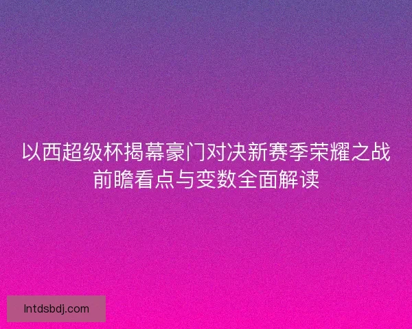 以西超级杯揭幕豪门对决新赛季荣耀之战前瞻看点与变数全面解读