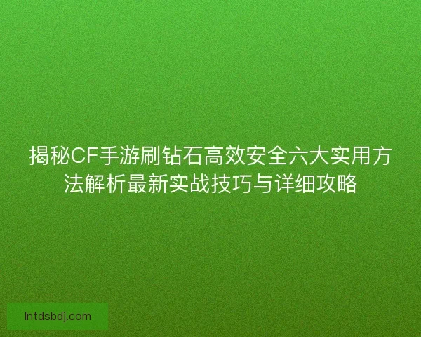 揭秘CF手游刷钻石高效安全六大实用方法解析最新实战技巧与详细攻略