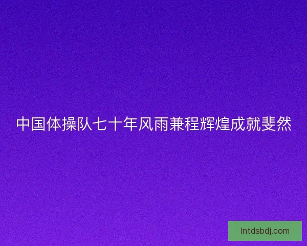 中国体操队七十年风雨兼程辉煌成就斐然