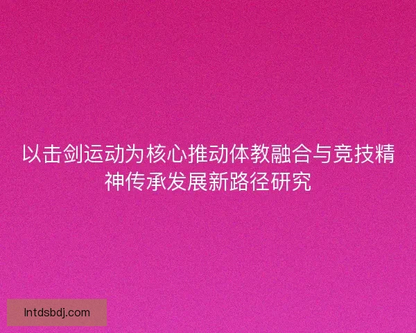 以击剑运动为核心推动体教融合与竞技精神传承发展新路径研究