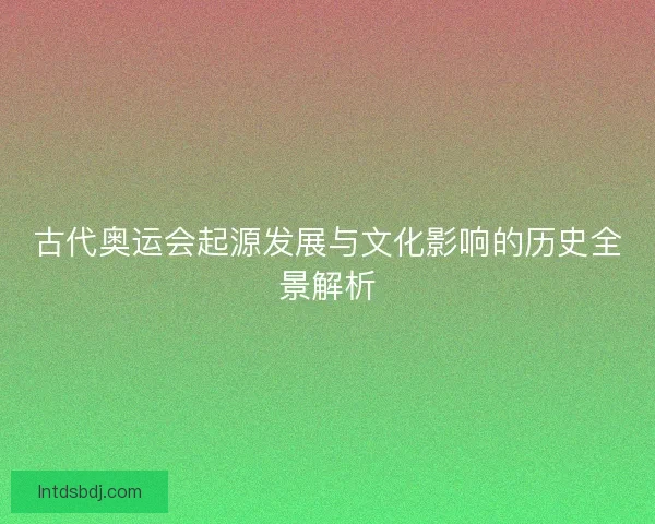 古代奥运会起源发展与文化影响的历史全景解析