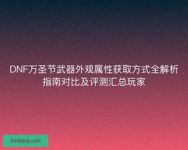DNF万圣节武器外观属性获取方式全解析指南对比及评测汇总玩家