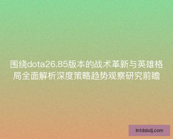 围绕dota26.85版本的战术革新与英雄格局全面解析深度策略趋势观察研究前瞻