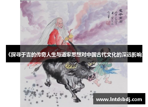 《探寻于吉的传奇人生与道家思想对中国古代文化的深远影响》